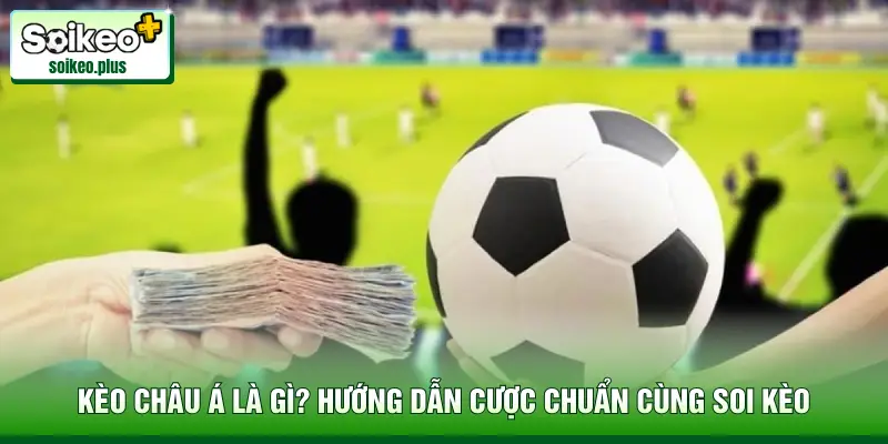 Kèo Châu Á Là Gì? Hướng Dẫn Cược Chuẩn Cùng Soi Kèo