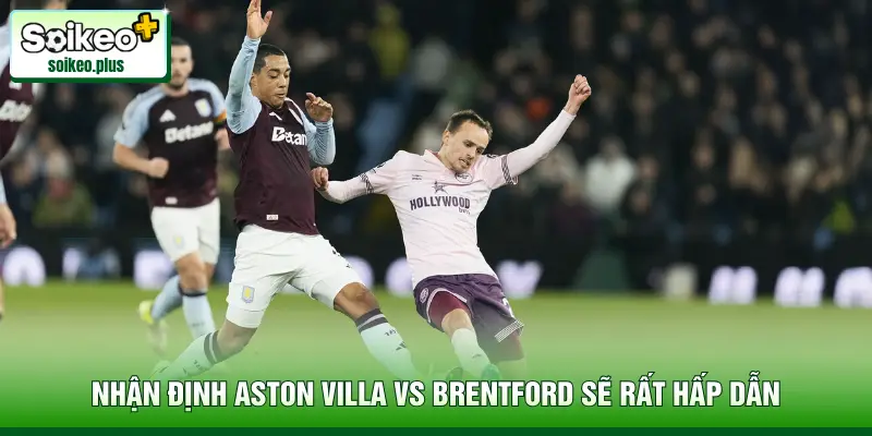 Nhận định Aston Villa vs Brentford sẽ rất hấp dẫn